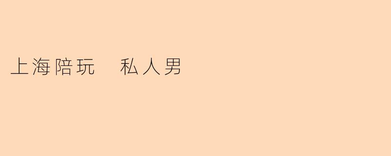 《上海私人男陪玩服务:定制化陪伴背后的社交新趋势》